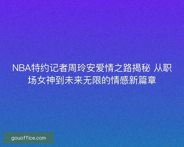 NBA特约记者周玲安爱情之路揭秘 从职场女神到未来无限的情感新篇章