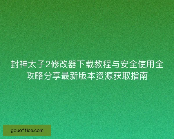 封神太子2修改器下载教程与安全使用全攻略分享最新版本资源获取指南