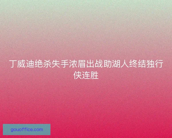 丁威迪绝杀失手浓眉出战助湖人终结独行侠连胜