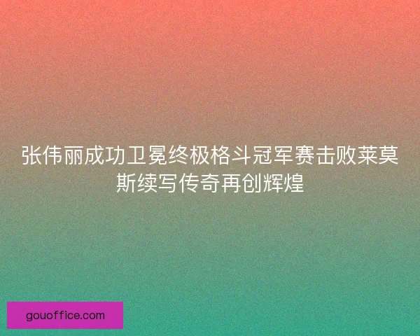 张伟丽成功卫冕终极格斗冠军赛击败莱莫斯续写传奇再创辉煌