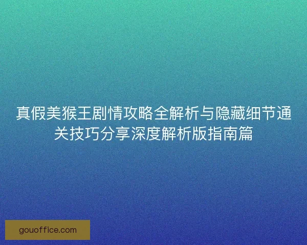 真假美猴王剧情攻略全解析与隐藏细节通关技巧分享深度解析版指南篇
