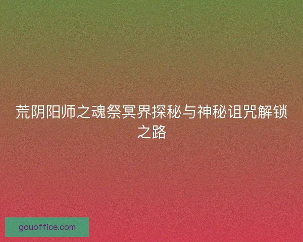 荒阴阳师之魂祭冥界探秘与神秘诅咒解锁之路