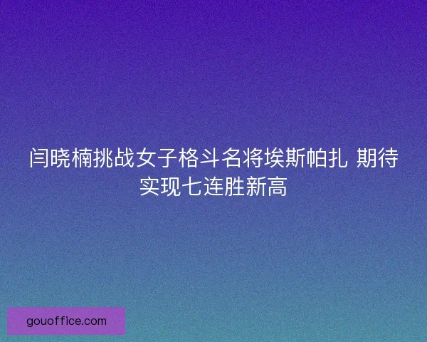 闫晓楠挑战女子格斗名将埃斯帕扎 期待实现七连胜新高