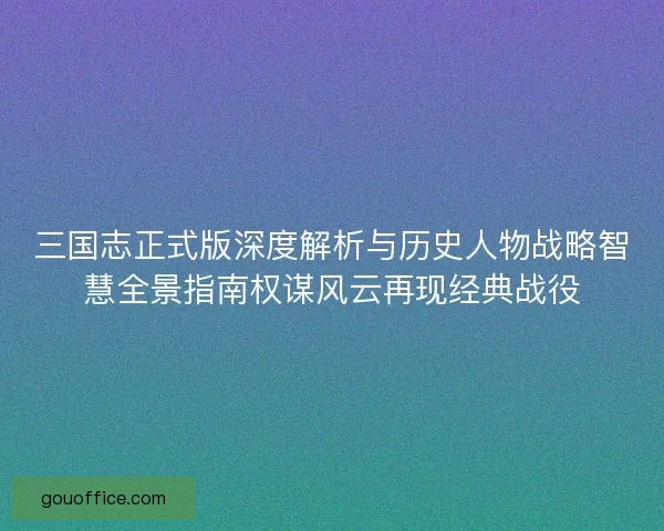 三国志正式版深度解析与历史人物战略智慧全景指南权谋风云再现经典战役