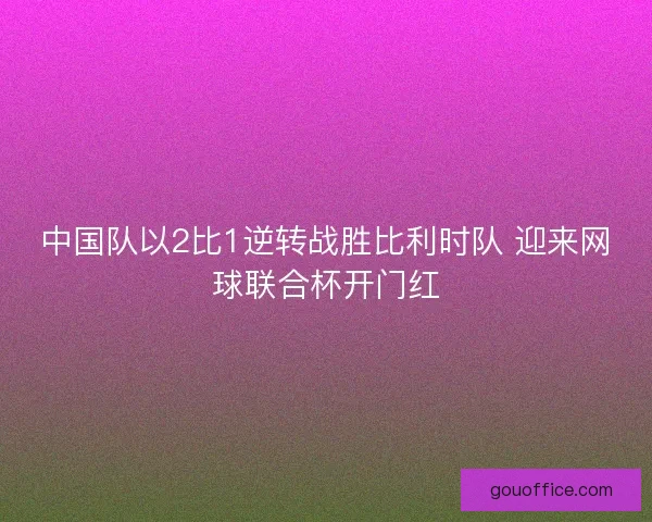 中国队以2比1逆转战胜比利时队 迎来网球联合杯开门红