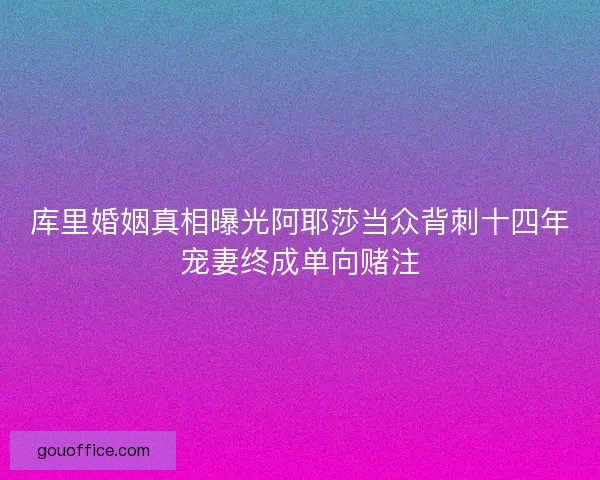 库里婚姻真相曝光阿耶莎当众背刺十四年宠妻终成单向赌注
