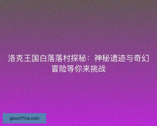 洛克王国白落落村探秘：神秘遗迹与奇幻冒险等你来挑战