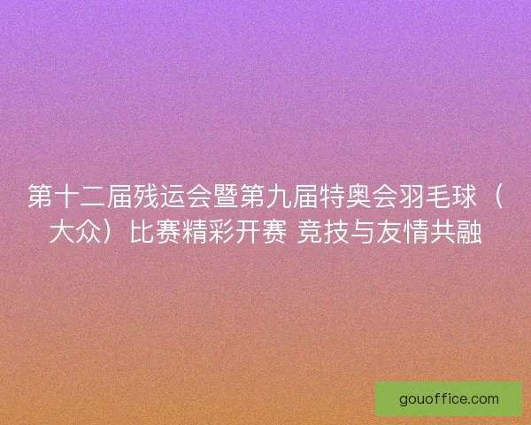 第十二届残运会暨第九届特奥会羽毛球（大众）比赛精彩开赛 竞技与友情共融