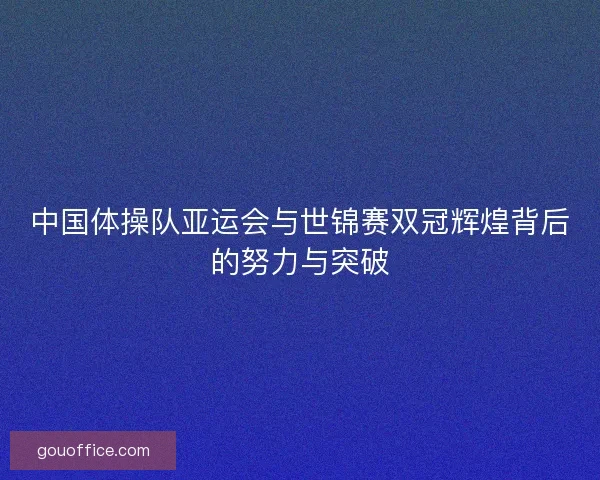 中国体操队亚运会与世锦赛双冠辉煌背后的努力与突破