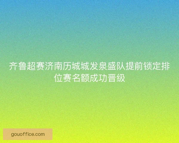 齐鲁超赛济南历城城发泉盛队提前锁定排位赛名额成功晋级