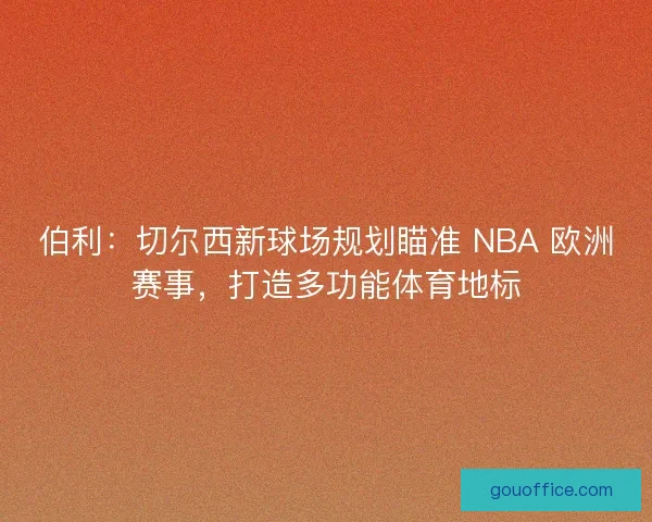 伯利：切尔西新球场规划瞄准 NBA 欧洲赛事，打造多功能体育地标