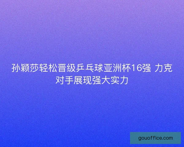 孙颖莎轻松晋级乒乓球亚洲杯16强 力克对手展现强大实力