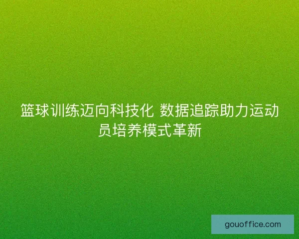 篮球训练迈向科技化 数据追踪助力运动员培养模式革新
