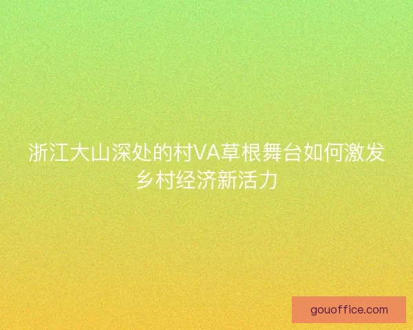 浙江大山深处的村VA草根舞台如何激发乡村经济新活力 浙江大山深处的村VA草根舞台如何激发乡村经济新活力