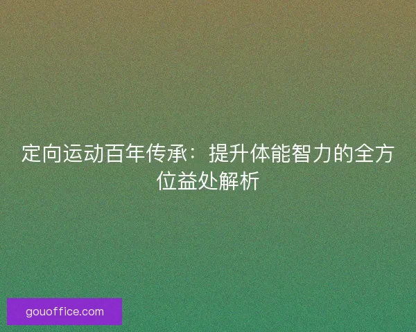 定向运动百年传承:提升体能智力的全方位益处解析 定向运动百年传承:提升体能智力的全方位益处解析