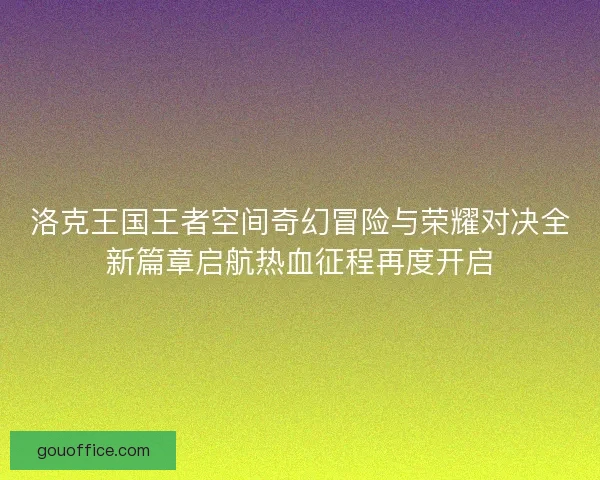 洛克王国王者空间奇幻冒险与荣耀对决全新篇章启航热血征程再度开启