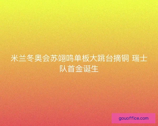 米兰冬奥会苏翊鸣单板大跳台摘铜 瑞士队首金诞生