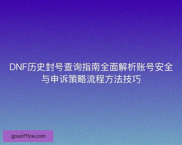 DNF历史封号查询指南全面解析账号安全与申诉策略流程方法技巧