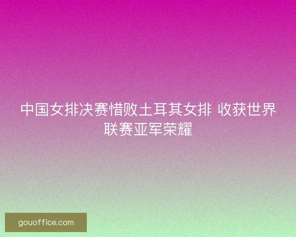 中国女排决赛惜败土耳其女排 收获世界联赛亚军荣耀 中国女排决赛惜败土耳其女排 收获世界联赛亚军荣耀