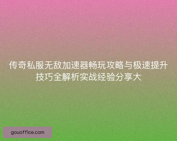 传奇私服无敌加速器畅玩攻略与极速提升技巧全解析实战经验分享大