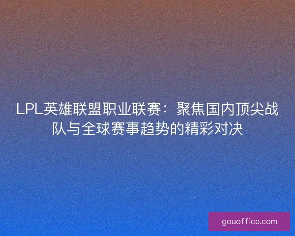 LPL英雄联盟职业联赛：聚焦国内顶尖战队与全球赛事趋势的精彩对决